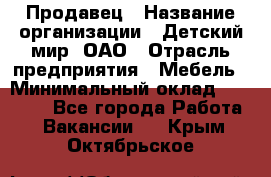 Продавец › Название организации ­ Детский мир, ОАО › Отрасль предприятия ­ Мебель › Минимальный оклад ­ 27 000 - Все города Работа » Вакансии   . Крым,Октябрьское